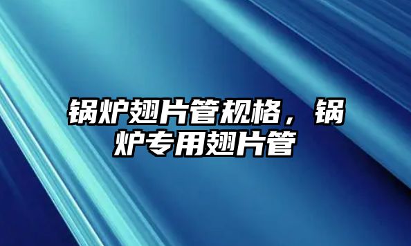 鍋爐翅片管規(guī)格，鍋爐專用翅片管