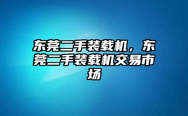 東莞二手裝載機，東莞二手裝載機交易市場