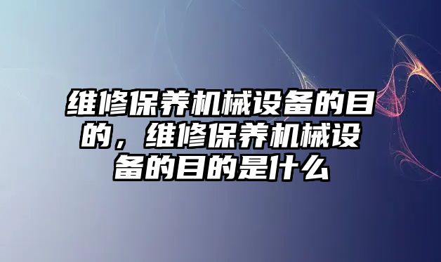 維修保養機械設備的目的，維修保養機械設備的目的是什么