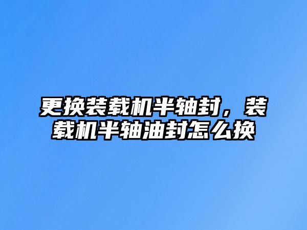 更換裝載機半軸封，裝載機半軸油封怎么換