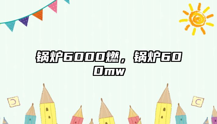 鍋爐6000燃，鍋爐600mw