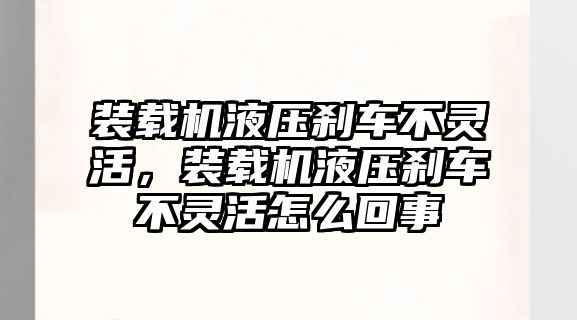 裝載機液壓剎車不靈活，裝載機液壓剎車不靈活怎么回事