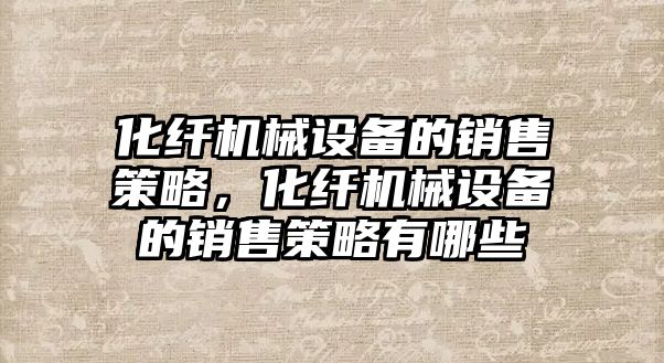 化纖機械設備的銷售策略，化纖機械設備的銷售策略有哪些