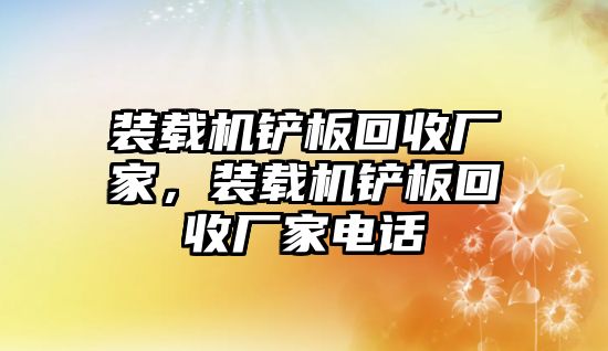 裝載機(jī)鏟板回收廠家，裝載機(jī)鏟板回收廠家電話