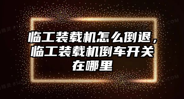 臨工裝載機(jī)怎么倒退，臨工裝載機(jī)倒車開關(guān)在哪里