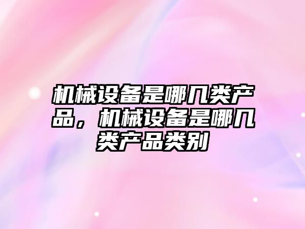 機械設備是哪幾類產品，機械設備是哪幾類產品類別