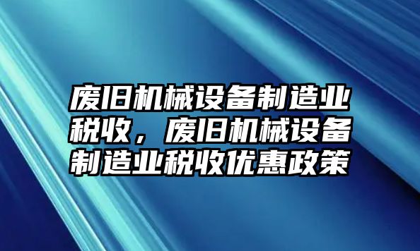 廢舊機械設備制造業(yè)稅收，廢舊機械設備制造業(yè)稅收優(yōu)惠政策