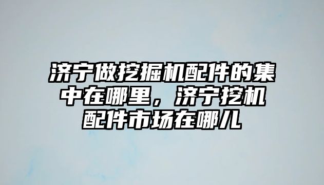 濟寧做挖掘機配件的集中在哪里，濟寧挖機配件市場在哪兒