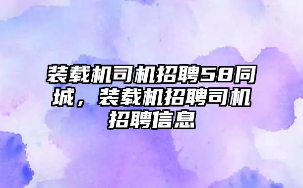 裝載機司機招聘58同城，裝載機招聘司機招聘信息