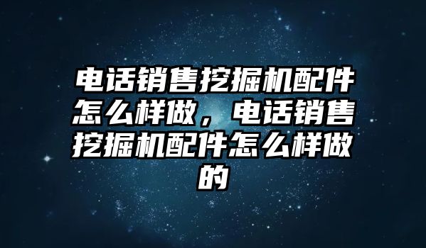 電話銷售挖掘機配件怎么樣做，電話銷售挖掘機配件怎么樣做的