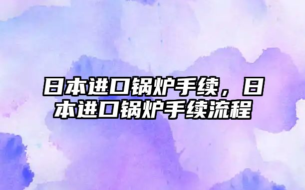 日本進(jìn)口鍋爐手續(xù)，日本進(jìn)口鍋爐手續(xù)流程