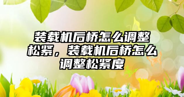 裝載機后橋怎么調整松緊，裝載機后橋怎么調整松緊度