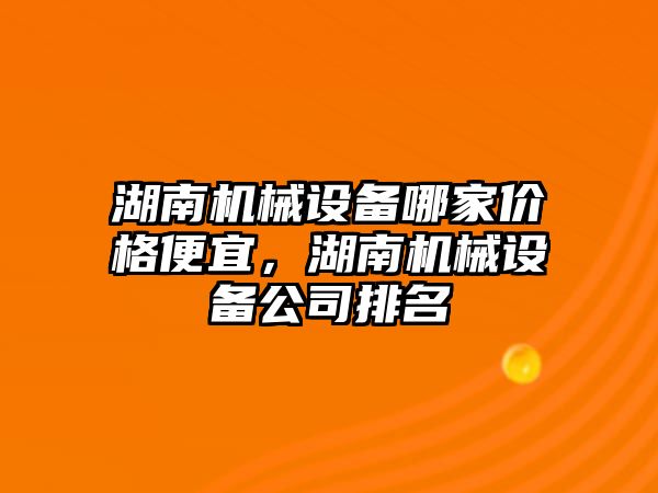 湖南機械設備哪家價格便宜，湖南機械設備公司排名