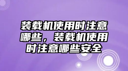 裝載機使用時注意哪些，裝載機使用時注意哪些安全