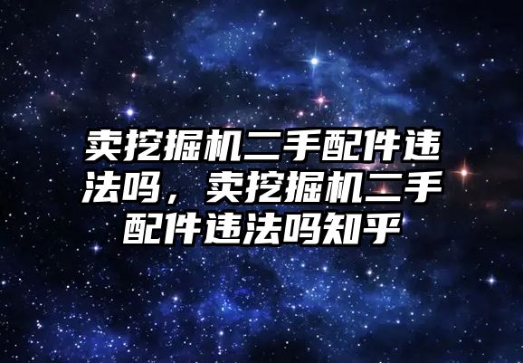 賣挖掘機(jī)二手配件違法嗎，賣挖掘機(jī)二手配件違法嗎知乎