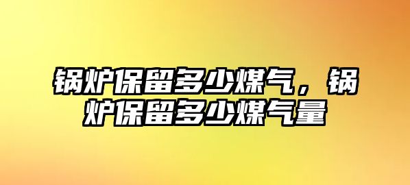 鍋爐保留多少煤氣，鍋爐保留多少煤氣量