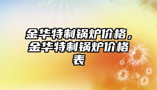 金華特制鍋爐價格，金華特制鍋爐價格表