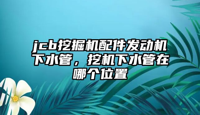 jcb挖掘機配件發(fā)動機下水管，挖機下水管在哪個位置