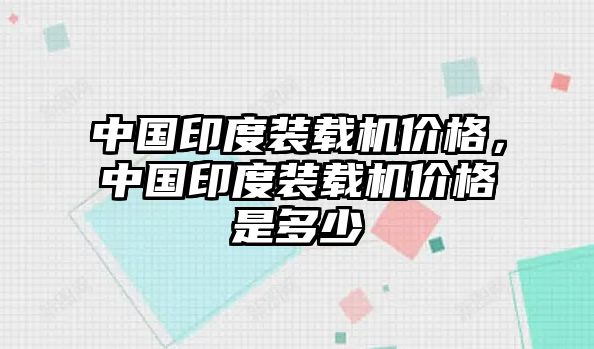 中國印度裝載機價格，中國印度裝載機價格是多少