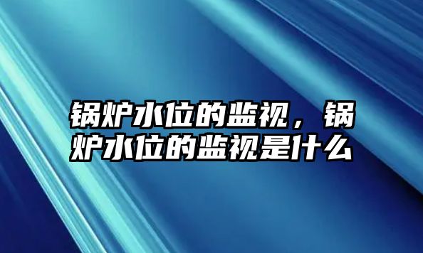 鍋爐水位的監(jiān)視，鍋爐水位的監(jiān)視是什么