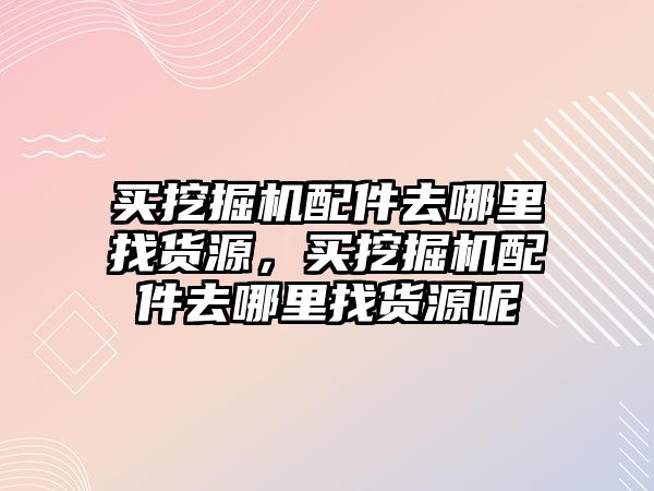 買挖掘機配件去哪里找貨源，買挖掘機配件去哪里找貨源呢