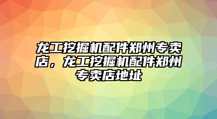 龍工挖掘機配件鄭州專賣店，龍工挖掘機配件鄭州專賣店地址