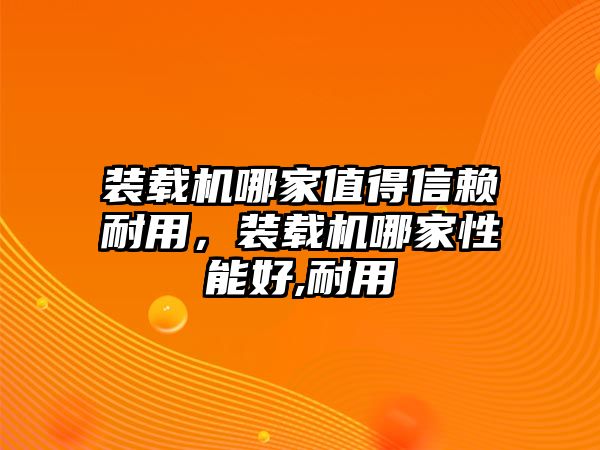 裝載機(jī)哪家值得信賴耐用，裝載機(jī)哪家性能好,耐用