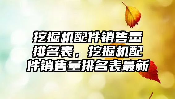 挖掘機配件銷售量排名表，挖掘機配件銷售量排名表最新