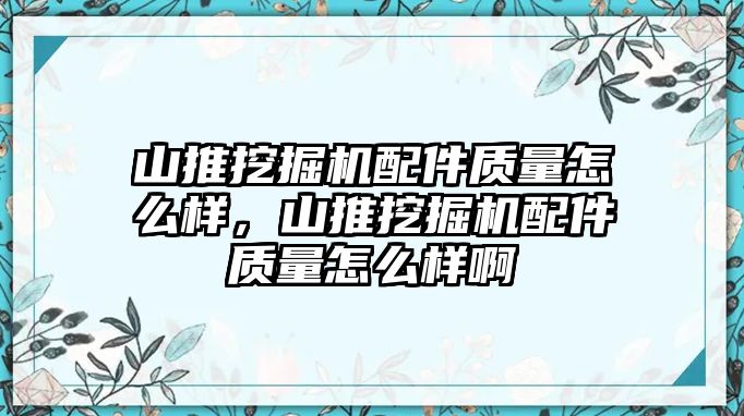 山推挖掘機配件質量怎么樣，山推挖掘機配件質量怎么樣啊