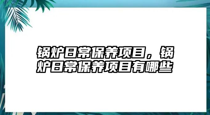 鍋爐日常保養(yǎng)項(xiàng)目，鍋爐日常保養(yǎng)項(xiàng)目有哪些