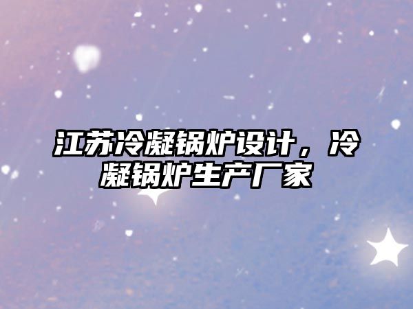 江蘇冷凝鍋爐設計，冷凝鍋爐生產廠家