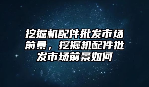 挖掘機配件批發市場前景，挖掘機配件批發市場前景如何