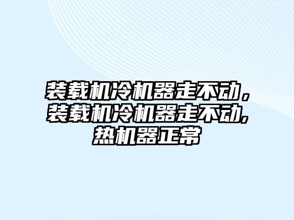 裝載機冷機器走不動，裝載機冷機器走不動,熱機器正常