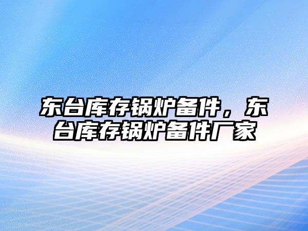 東臺庫存鍋爐備件，東臺庫存鍋爐備件廠家