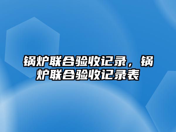 鍋爐聯合驗收記錄，鍋爐聯合驗收記錄表