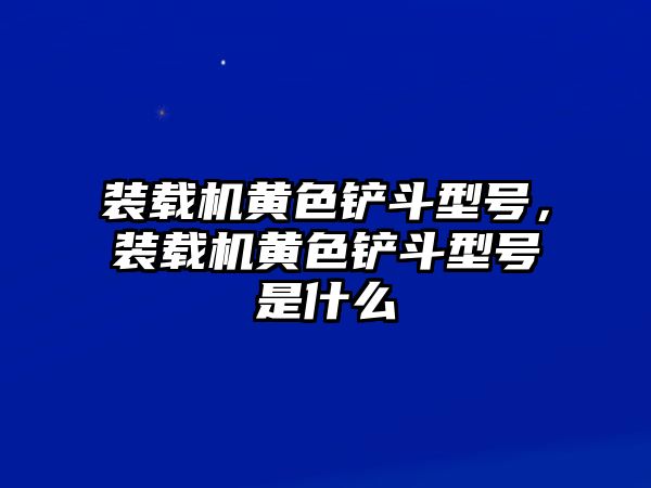 裝載機黃色鏟斗型號，裝載機黃色鏟斗型號是什么