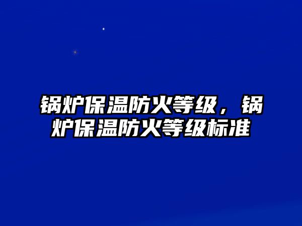 鍋爐保溫防火等級，鍋爐保溫防火等級標準