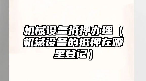 機械設備抵押辦理（機械設備的抵押在哪里登記）