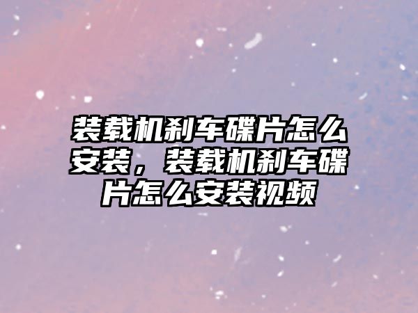 裝載機剎車碟片怎么安裝，裝載機剎車碟片怎么安裝視頻