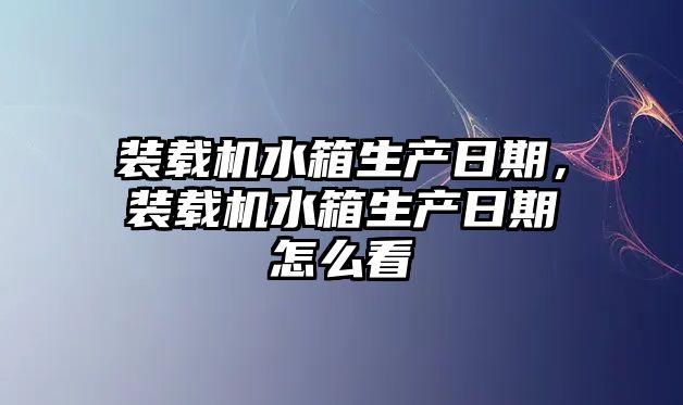 裝載機水箱生產日期，裝載機水箱生產日期怎么看