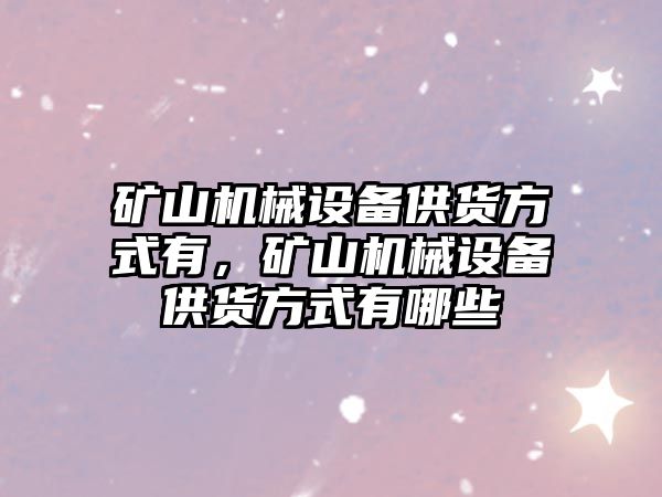 礦山機械設備供貨方式有，礦山機械設備供貨方式有哪些