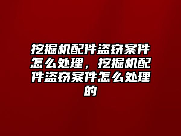 挖掘機配件盜竊案件怎么處理，挖掘機配件盜竊案件怎么處理的