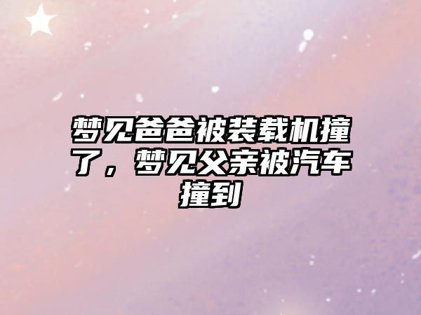 夢見爸爸被裝載機撞了，夢見父親被汽車撞到