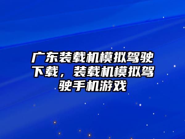 廣東裝載機模擬駕駛下載，裝載機模擬駕駛手機游戲