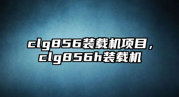 clg856裝載機項目，clg856h裝載機