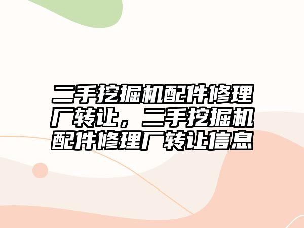 二手挖掘機配件修理廠轉讓，二手挖掘機配件修理廠轉讓信息