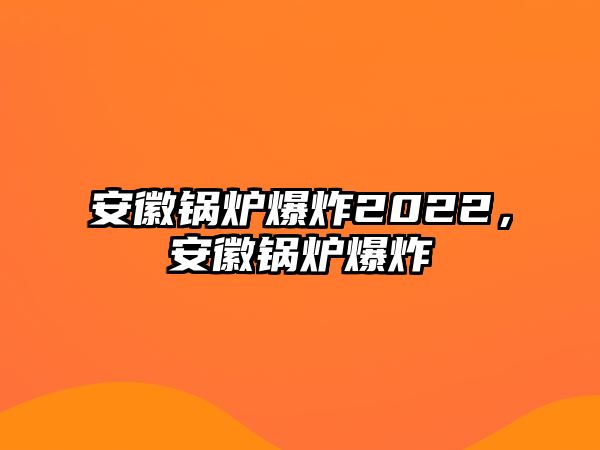 安徽鍋爐爆炸2022，安徽鍋爐爆炸