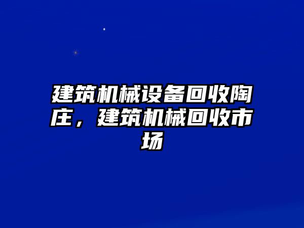 建筑機械設備回收陶莊，建筑機械回收市場