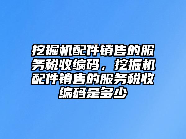 挖掘機(jī)配件銷售的服務(wù)稅收編碼，挖掘機(jī)配件銷售的服務(wù)稅收編碼是多少