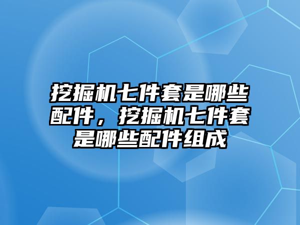 挖掘機七件套是哪些配件，挖掘機七件套是哪些配件組成